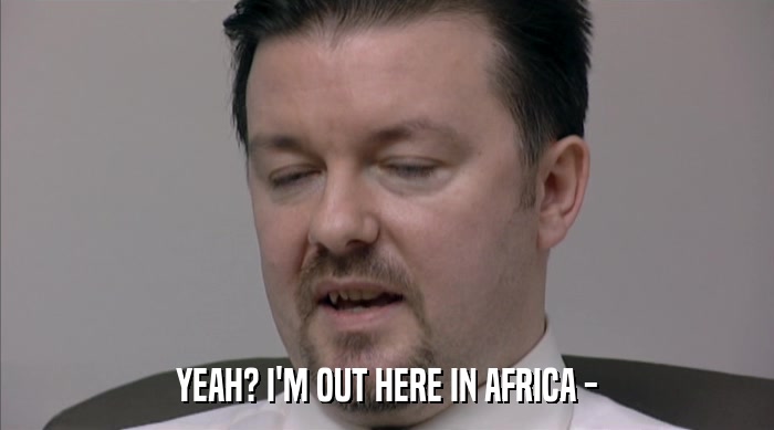 YEAH? I'M OUT HERE IN AFRICA -  