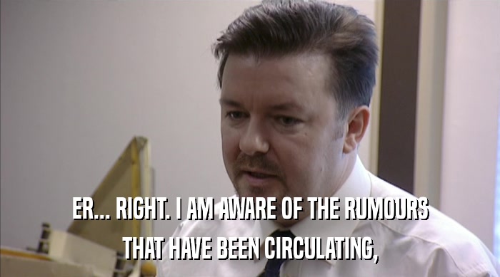 ER... RIGHT. I AM AWARE OF THE RUMOURS THAT HAVE BEEN CIRCULATING, 