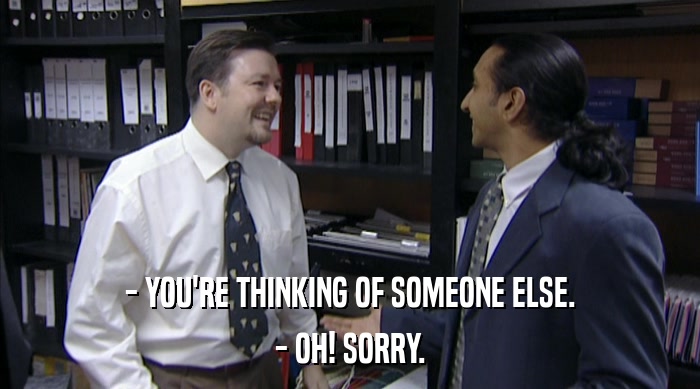 - YOU'RE THINKING OF SOMEONE ELSE. - OH! SORRY. 