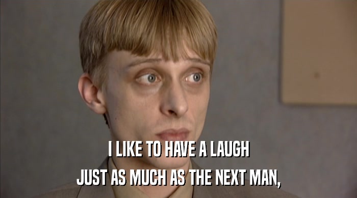 I LIKE TO HAVE A LAUGH JUST AS MUCH AS THE NEXT MAN, 