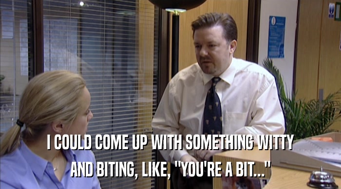 I COULD COME UP WITH SOMETHING WITTY AND BITING, LIKE, 