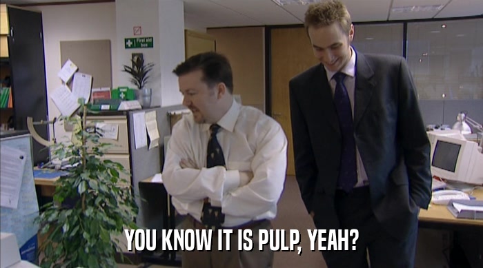 YOU KNOW IT IS PULP, YEAH?  