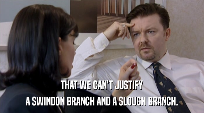 THAT WE CAN'T JUSTIFY
 A SWINDON BRANCH AND A SLOUGH BRANCH. 