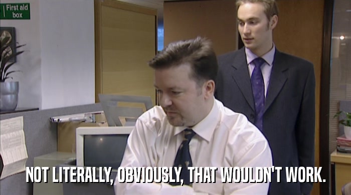 NOT LITERALLY, OBVIOUSLY, THAT WOULDN'T WORK.  