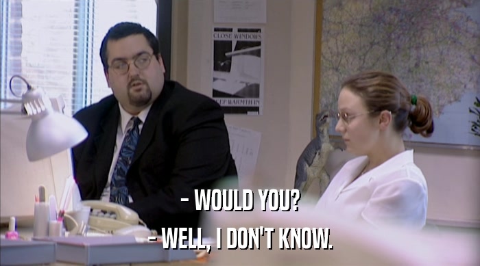 - WOULD YOU? - WELL, I DON'T KNOW. 