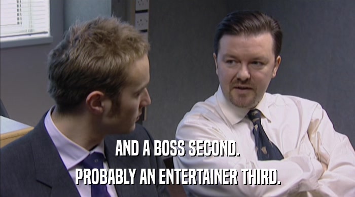 AND A BOSS SECOND. PROBABLY AN ENTERTAINER THIRD. 