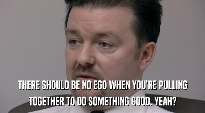 THERE SHOULD BE NO EGO WHEN YOU'RE PULLING
 TOGETHER TO DO SOMETHING GOOD. YEAH? 
