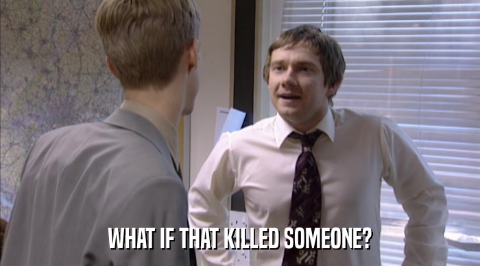 WHAT IF THAT KILLED SOMEONE?  