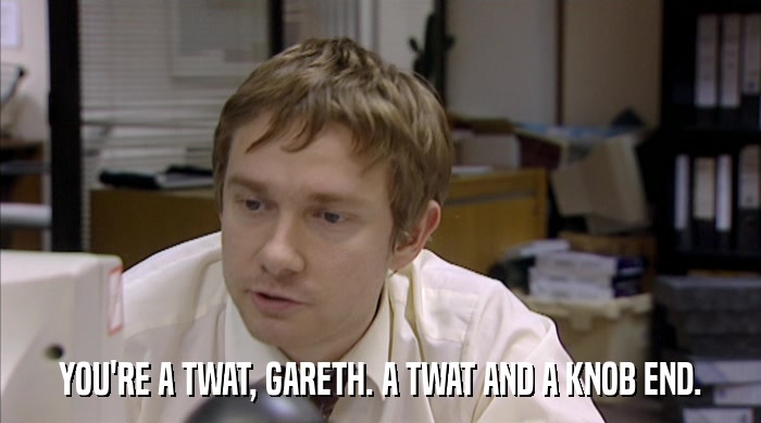 YOU'RE A TWAT, GARETH. A TWAT AND A KNOB END.  