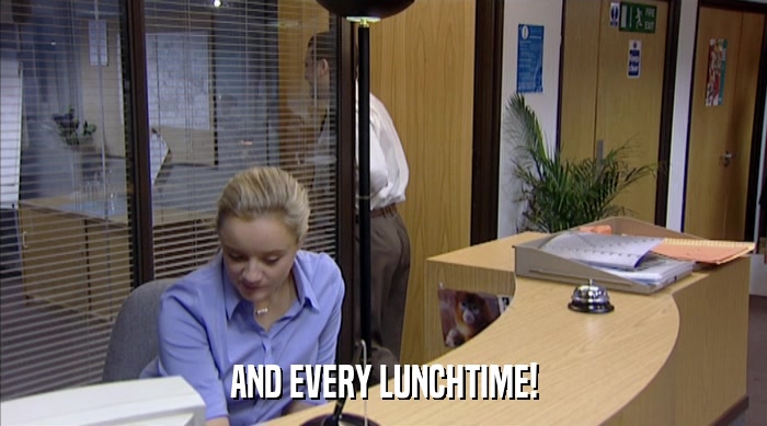 AND EVERY LUNCHTIME!  