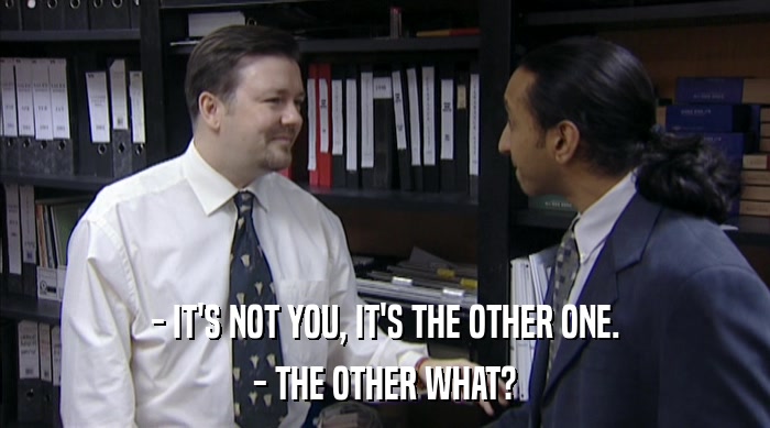 - IT'S NOT YOU, IT'S THE OTHER ONE. - THE OTHER WHAT? 