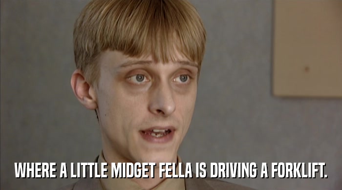 WHERE A LITTLE MIDGET FELLA IS DRIVING A FORKLIFT.  