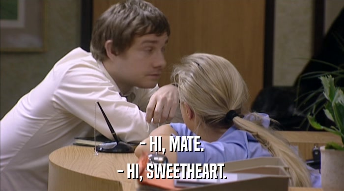 - HI, MATE.
 - HI, SWEETHEART. 