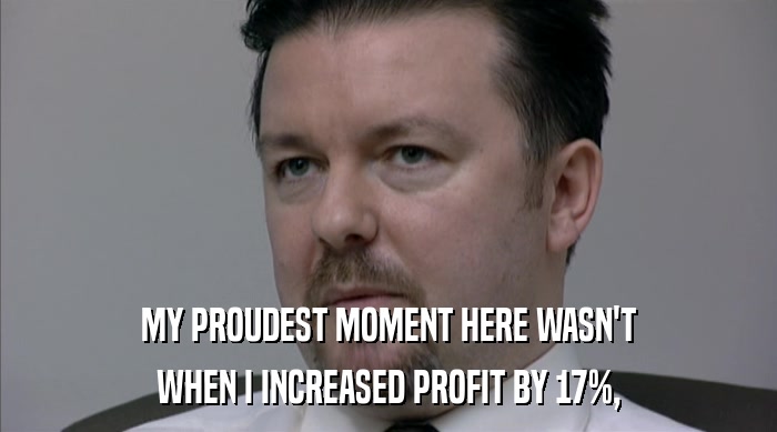 MY PROUDEST MOMENT HERE WASN'T WHEN I INCREASED PROFIT BY 17%, 