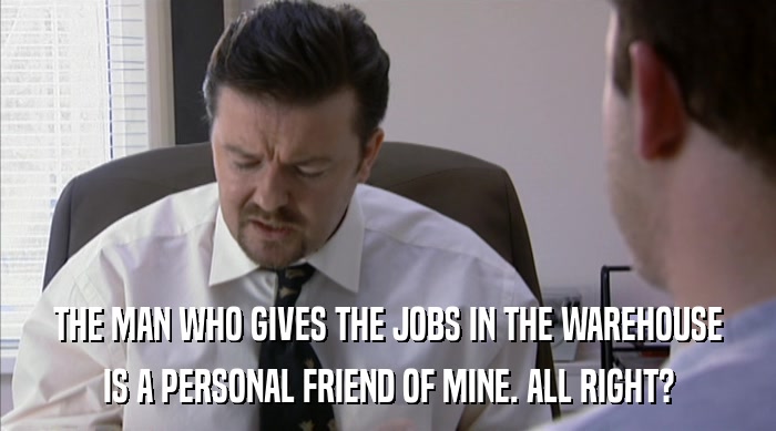 THE MAN WHO GIVES THE JOBS IN THE WAREHOUSE IS A PERSONAL FRIEND OF MINE. ALL RIGHT? 