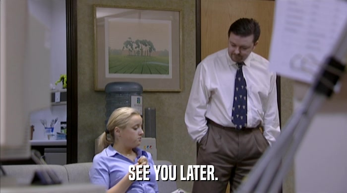SEE YOU LATER.  
