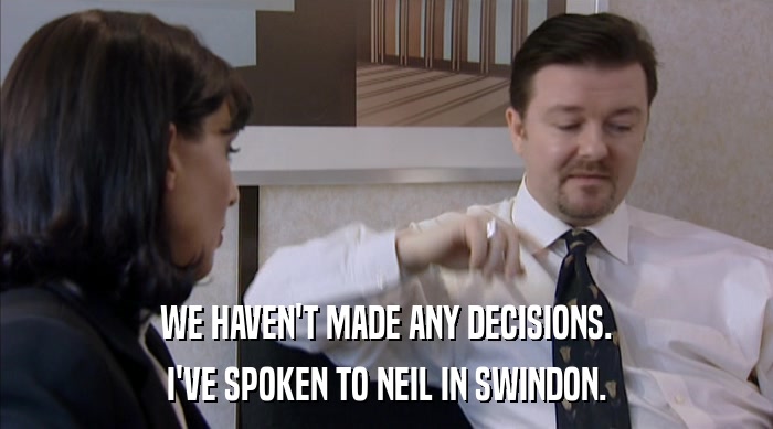 WE HAVEN'T MADE ANY DECISIONS. I'VE SPOKEN TO NEIL IN SWINDON. 