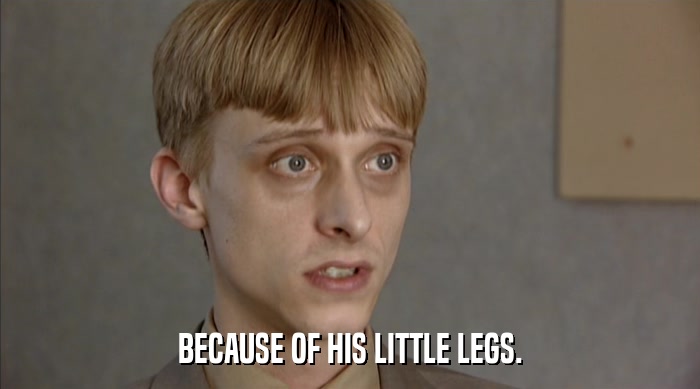 BECAUSE OF HIS LITTLE LEGS.  