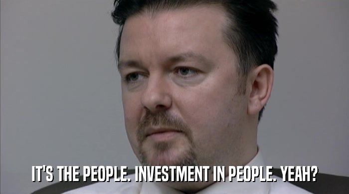 IT'S THE PEOPLE. INVESTMENT IN PEOPLE. YEAH?  