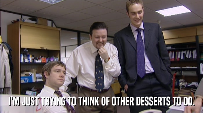 I'M JUST TRYING TO THINK OF OTHER DESSERTS TO DO.  