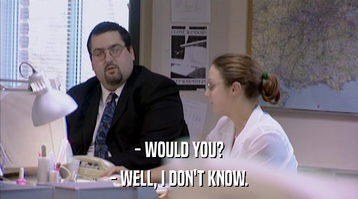 - WOULD YOU? - WELL, I DON'T KNOW. 