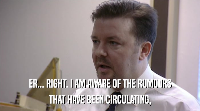 ER... RIGHT. I AM AWARE OF THE RUMOURS THAT HAVE BEEN CIRCULATING, 