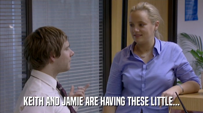 KEITH AND JAMIE ARE HAVING THESE LITTLE...  