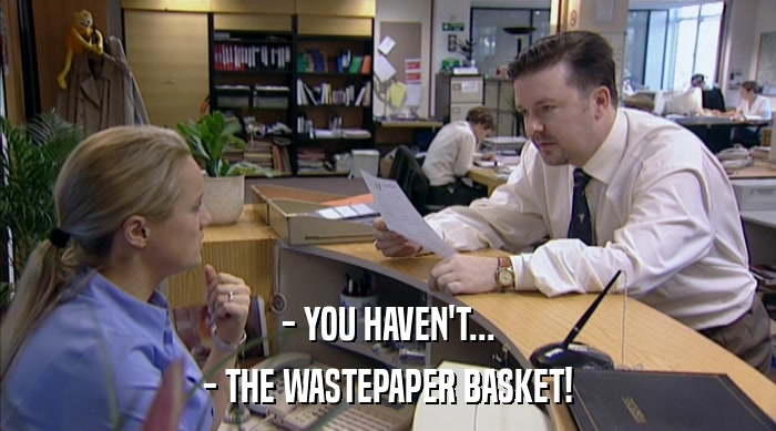 - YOU HAVEN'T...
 - THE WASTEPAPER BASKET! 