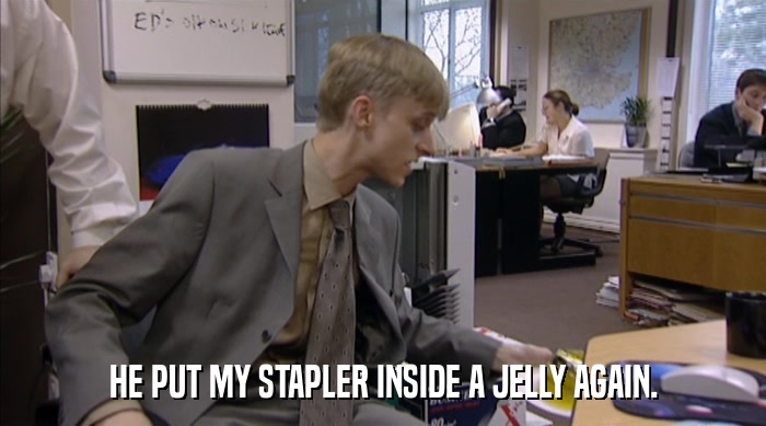 HE PUT MY STAPLER INSIDE A JELLY AGAIN.  