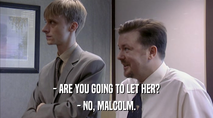 - ARE YOU GOING TO LET HER? - NO, MALCOLM. 