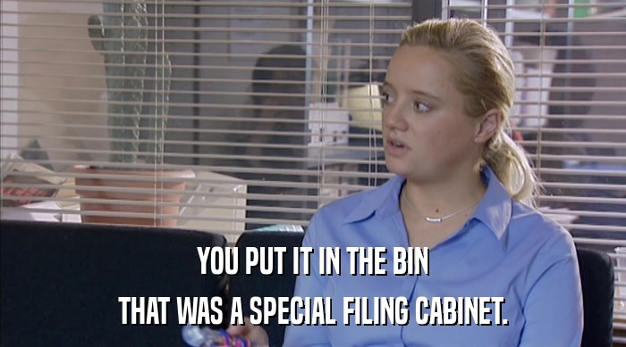 YOU PUT IT IN THE BIN
 THAT WAS A SPECIAL FILING CABINET. 