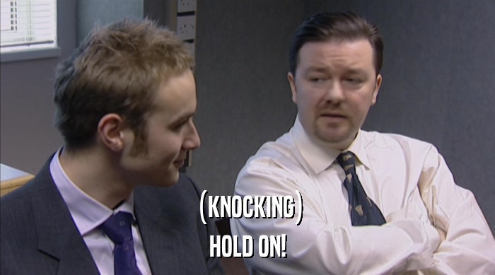 (KNOCKING) HOLD ON! 
