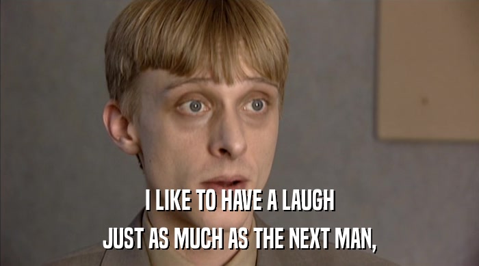 I LIKE TO HAVE A LAUGH JUST AS MUCH AS THE NEXT MAN, 