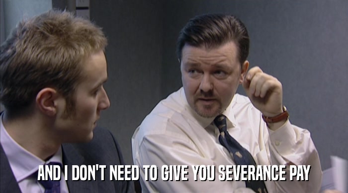 AND I DON'T NEED TO GIVE YOU SEVERANCE PAY  