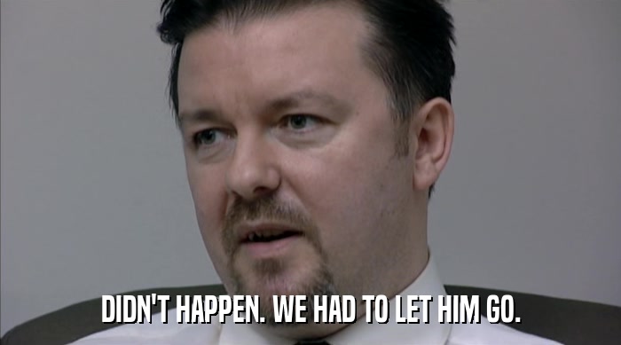 DIDN'T HAPPEN. WE HAD TO LET HIM GO.  