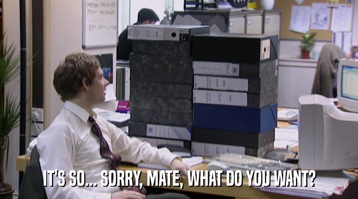 IT'S SO... SORRY, MATE, WHAT DO YOU WANT?  
