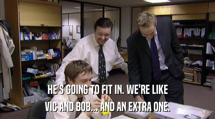 HE'S GOING TO FIT IN. WE'RE LIKE VIC AND BOB... AND AN EXTRA ONE. 