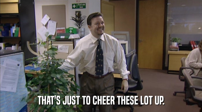 THAT'S JUST TO CHEER THESE LOT UP.  