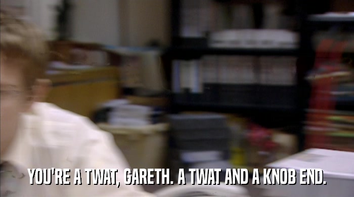 YOU'RE A TWAT, GARETH. A TWAT AND A KNOB END.  