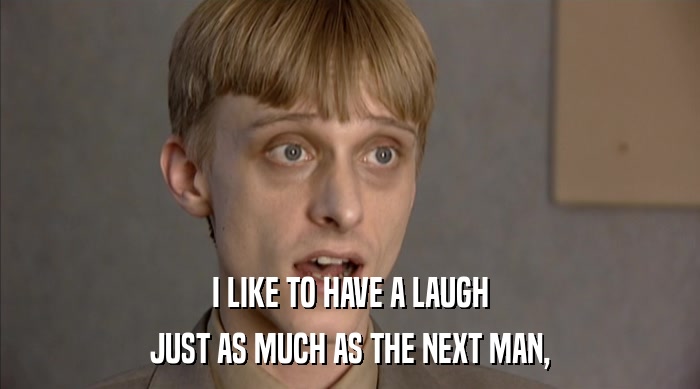 I LIKE TO HAVE A LAUGH JUST AS MUCH AS THE NEXT MAN, 