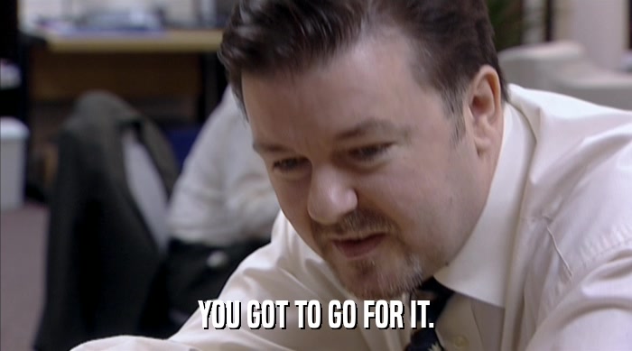 YOU GOT TO GO FOR IT.  