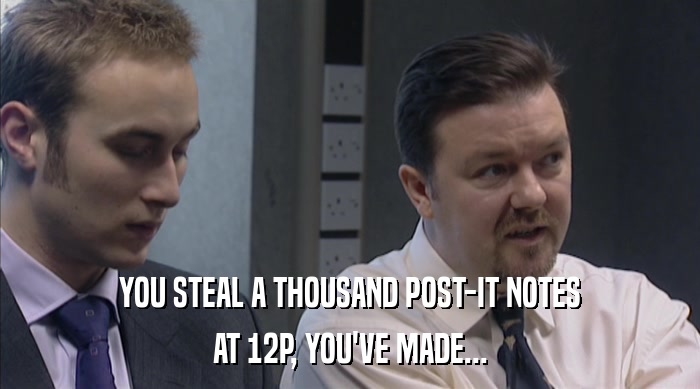 YOU STEAL A THOUSAND POST-IT NOTES AT 12P, YOU'VE MADE... 