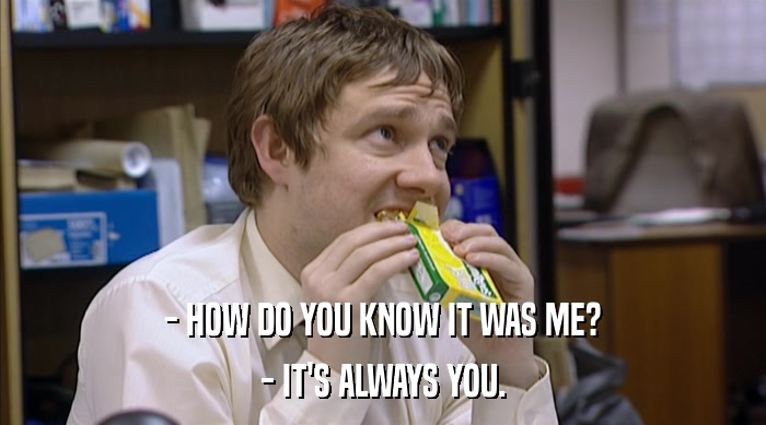 - HOW DO YOU KNOW IT WAS ME? - IT'S ALWAYS YOU. 