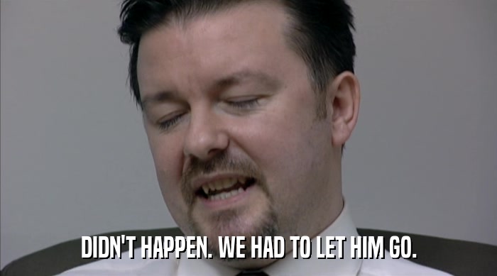 DIDN'T HAPPEN. WE HAD TO LET HIM GO.  