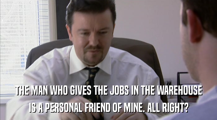 THE MAN WHO GIVES THE JOBS IN THE WAREHOUSE IS A PERSONAL FRIEND OF MINE. ALL RIGHT? 