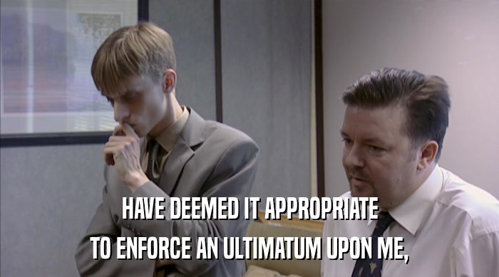 HAVE DEEMED IT APPROPRIATE TO ENFORCE AN ULTIMATUM UPON ME, 