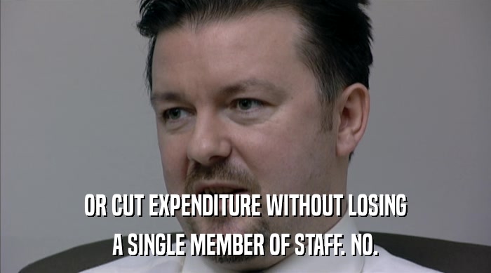 OR CUT EXPENDITURE WITHOUT LOSING A SINGLE MEMBER OF STAFF. NO. 