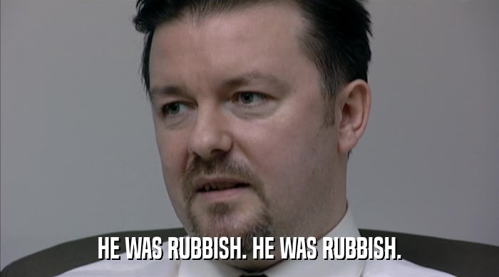 HE WAS RUBBISH. HE WAS RUBBISH.  