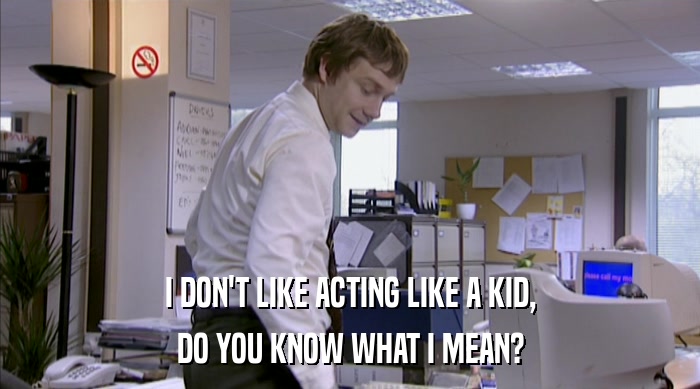 I DON'T LIKE ACTING LIKE A KID, DO YOU KNOW WHAT I MEAN? 