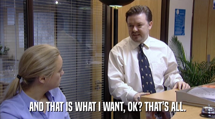 AND THAT IS WHAT I WANT, OK? THAT'S ALL.  